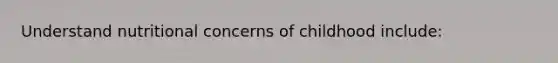 Understand nutritional concerns of childhood include: