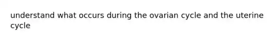 understand what occurs during the ovarian cycle and the uterine cycle
