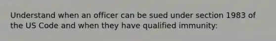 Understand when an officer can be sued under section 1983 of the US Code and when they have qualified immunity: