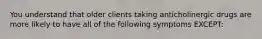 You understand that older clients taking anticholinergic drugs are more likely to have all of the following symptoms EXCEPT: