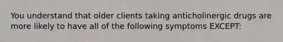 You understand that older clients taking anticholinergic drugs are more likely to have all of the following symptoms EXCEPT: