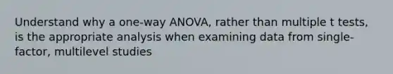 Understand why a one-way ANOVA, rather than multiple t tests, is the appropriate analysis when examining data from single-factor, multilevel studies