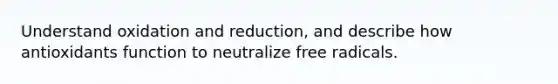 Understand oxidation and reduction, and describe how antioxidants function to neutralize free radicals.