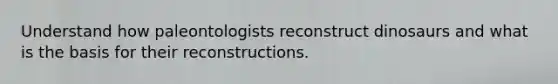 Understand how paleontologists reconstruct dinosaurs and what is the basis for their reconstructions.