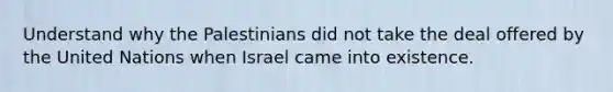 Understand why the Palestinians did not take the deal offered by the United Nations when Israel came into existence.