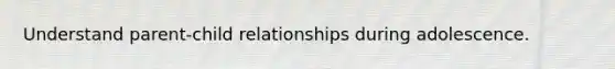 Understand parent-child relationships during adolescence.