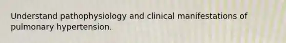 Understand pathophysiology and clinical manifestations of pulmonary hypertension.