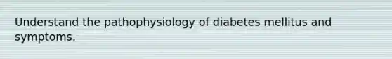 Understand the pathophysiology of diabetes mellitus and symptoms.