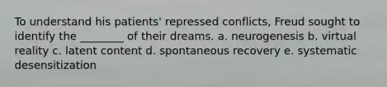 To understand his patients' repressed conflicts, Freud sought to identify the ________ of their dreams. a. neurogenesis b. virtual reality c. latent content d. spontaneous recovery e. systematic desensitization