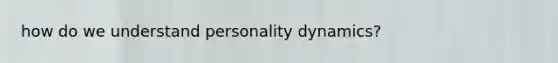 how do we understand personality dynamics?