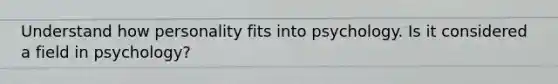 Understand how personality fits into psychology. Is it considered a field in psychology?