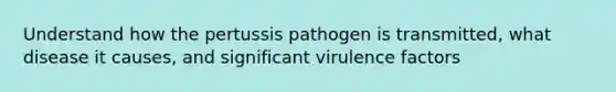 Understand how the pertussis pathogen is transmitted, what disease it causes, and significant virulence factors