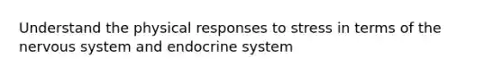 Understand the physical responses to stress in terms of the nervous system and endocrine system