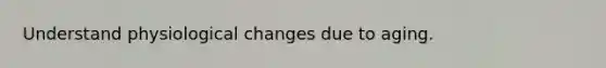 Understand physiological changes due to aging.