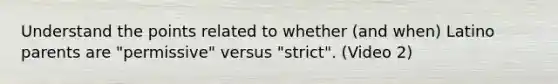 Understand the points related to whether (and when) Latino parents are "permissive" versus "strict". (Video 2)