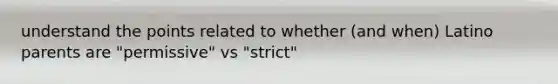 understand the points related to whether (and when) Latino parents are "permissive" vs "strict"