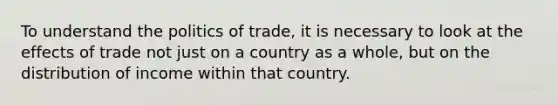 To understand the politics of trade, it is necessary to look at the effects of trade not just on a country as a whole, but on the distribution of income within that country.