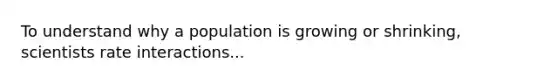 To understand why a population is growing or shrinking, scientists rate interactions...