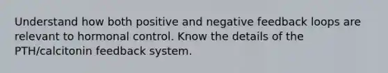 Understand how both positive and negative feedback loops are relevant to hormonal control. Know the details of the PTH/calcitonin feedback system.