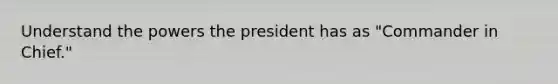 Understand the powers the president has as "Commander in Chief."