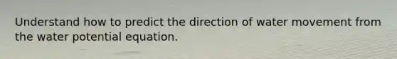 Understand how to predict the direction of water movement from the water potential equation.
