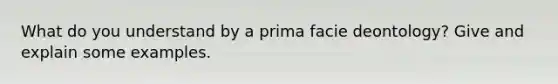 What do you understand by a prima facie deontology? Give and explain some examples.