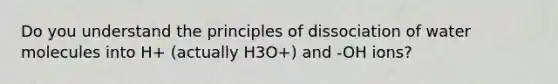 Do you understand the principles of dissociation of water molecules into H+ (actually H3O+) and -OH ions?