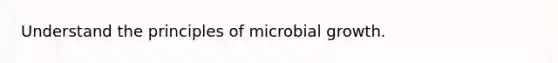 Understand the principles of microbial growth.