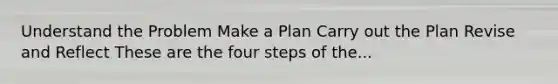 Understand the Problem Make a Plan Carry out the Plan Revise and Reflect These are the four steps of the...