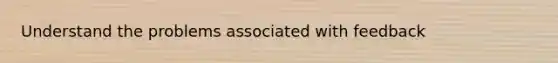 Understand the problems associated with feedback