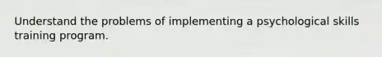 Understand the problems of implementing a psychological skills training program.