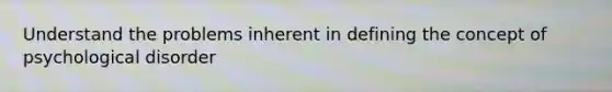 Understand the problems inherent in defining the concept of psychological disorder