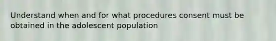 Understand when and for what procedures consent must be obtained in the adolescent population