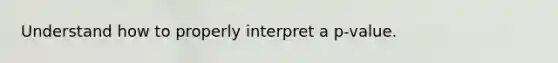 Understand how to properly interpret a p-value.