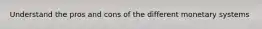 Understand the pros and cons of the different monetary systems