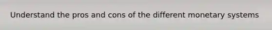Understand the pros and cons of the different monetary systems