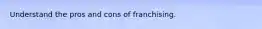 Understand the pros and cons of franchising.