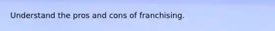 Understand the pros and cons of franchising.