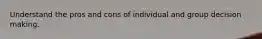 Understand the pros and cons of individual and group decision making.