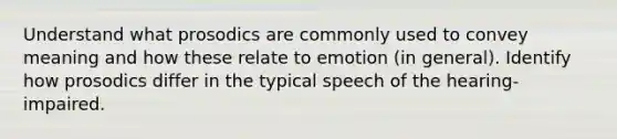 Understand what prosodics are commonly used to convey meaning and how these relate to emotion (in general). Identify how prosodics differ in the typical speech of the hearing-impaired.