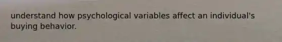 understand how psychological variables affect an individual's buying behavior.
