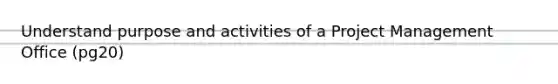 Understand purpose and activities of a Project Management Office (pg20)