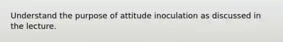 Understand the purpose of attitude inoculation as discussed in the lecture.