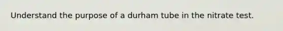 Understand the purpose of a durham tube in the nitrate test.