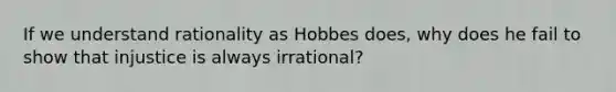 If we understand rationality as Hobbes does, why does he fail to show that injustice is always irrational?