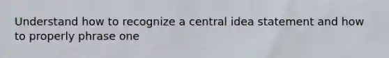 Understand how to recognize a <a href='https://www.questionai.com/knowledge/k3Wpke6iqr-central-idea' class='anchor-knowledge'>central idea</a> statement and how to properly phrase one