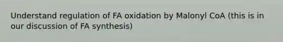 Understand regulation of FA oxidation by Malonyl CoA (this is in our discussion of FA synthesis)