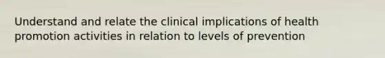 Understand and relate the clinical implications of health promotion activities in relation to levels of prevention