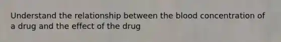 Understand the relationship between the blood concentration of a drug and the effect of the drug