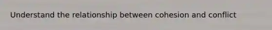 Understand the relationship between cohesion and conflict